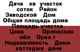 Дача 30кв.,участок 5,4соток › Район ­ Заводской › Дом ­ 150 › Общая площадь дома ­ 30 › Площадь участка ­ 540 › Цена ­ 290 - Орловская обл., Орел г. Недвижимость » Дома, коттеджи, дачи продажа   . Орловская обл.